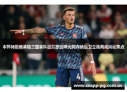 本怀特拒绝英格兰国家队征召原因曝光阿森纳后卫立场再成舆论焦点