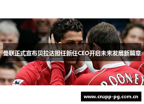 曼联正式宣布贝拉达担任新任CEO开启未来发展新篇章